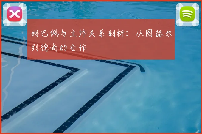 姆巴佩与主帅关系剖析:从图赫尔到德尚的合作