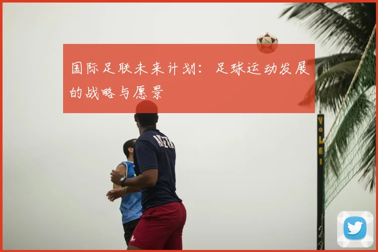 国际足联未来计划:足球运动发展的战略与愿景