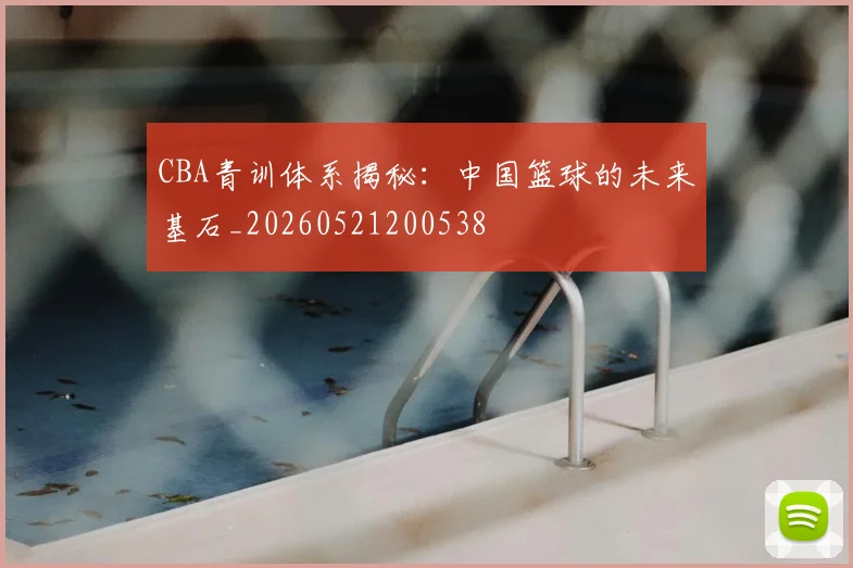 CBA青训体系揭秘:中国篮球的未来基石_20260521200538