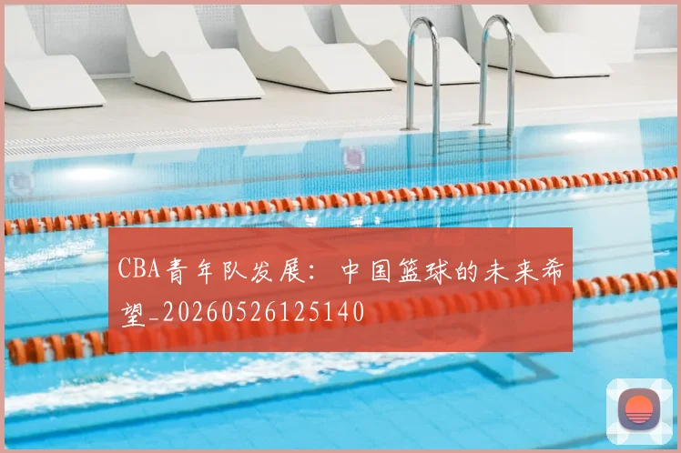 CBA青年队发展：中国篮球的未来希望_20260526125140