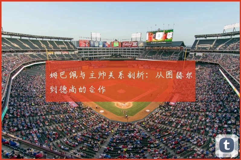 姆巴佩与主帅关系剖析:从图赫尔到德尚的合作