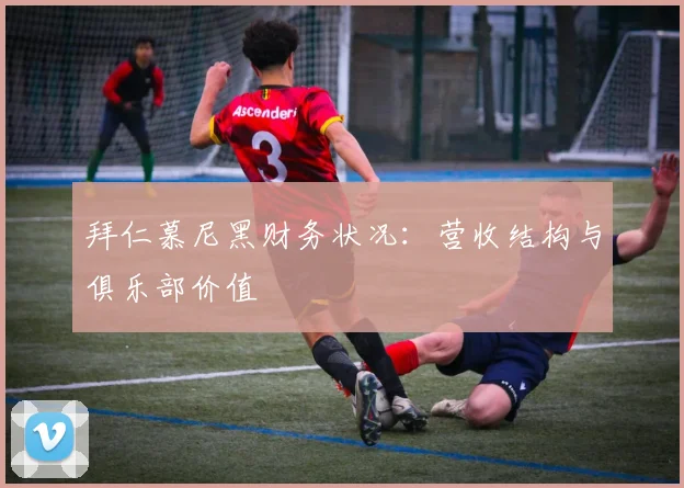 拜仁慕尼黑财务状况:营收结构与俱乐部价值