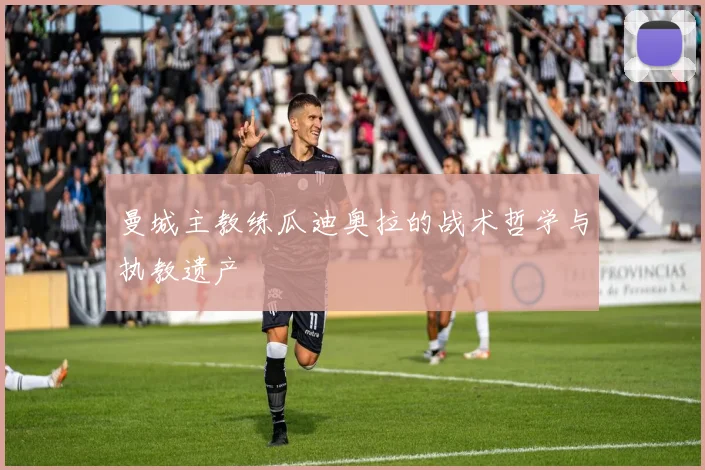 曼城主教练瓜迪奥拉的战术哲学与执教遗产