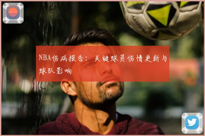 NBA伤病报告:关键球员伤情更新与球队影响