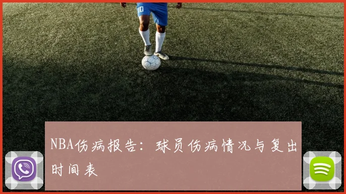 NBA伤病报告:球员伤病情况与复出时间表