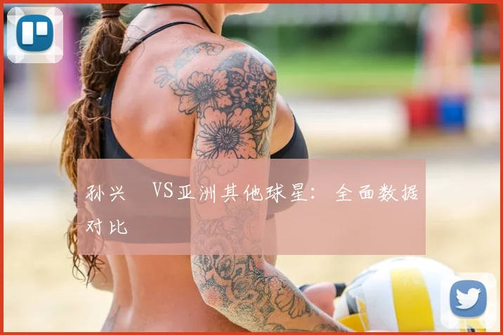 孙兴慜VS亚洲其他球星:全面数据对比