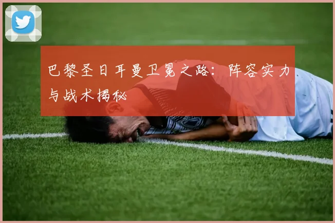 巴黎圣日耳曼卫冕之路:阵容实力与战术揭秘
