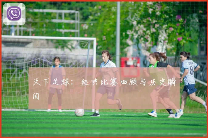 天下足球:经典比赛回顾与历史瞬间