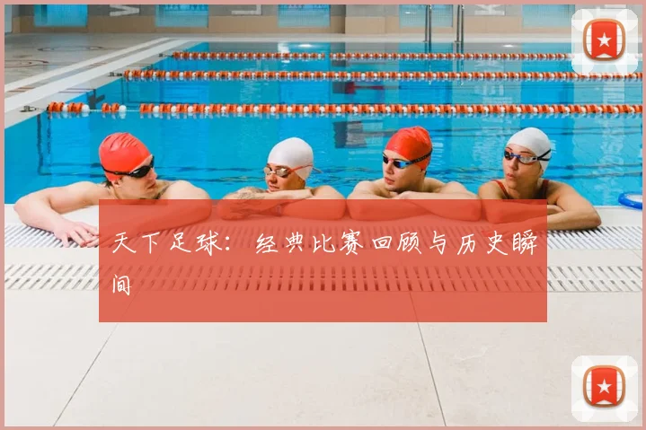 天下足球:经典比赛回顾与历史瞬间