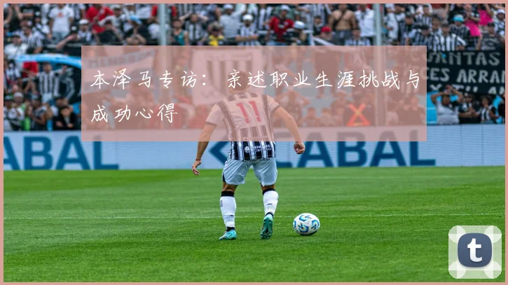 本泽马专访：亲述职业生涯挑战与成功心得