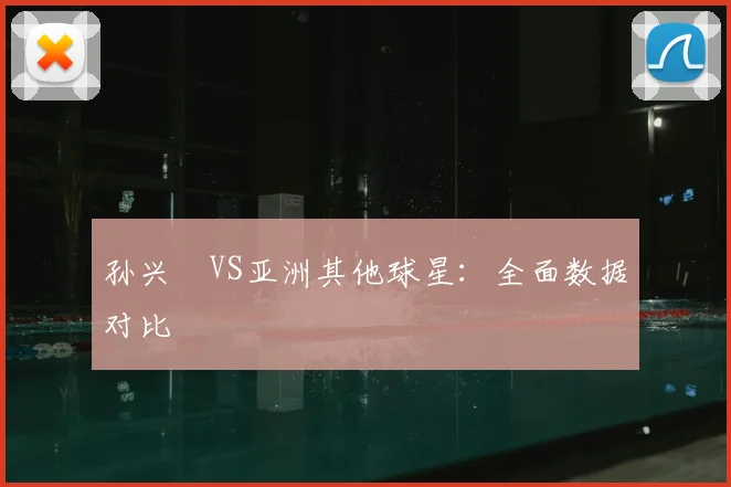 孙兴慜VS亚洲其他球星:全面数据对比