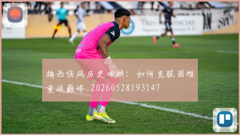 梅西伤病历史回顾：如何克服困难重返巅峰_20260528193147