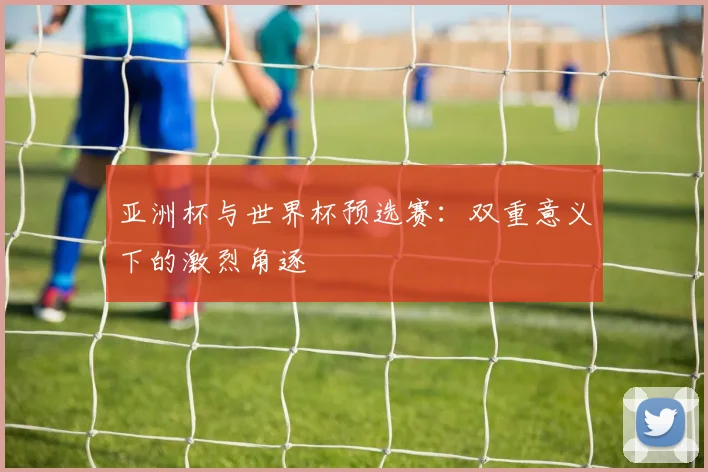 亚洲杯与世界杯预选赛:双重意义下的激烈角逐