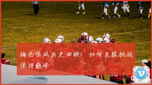 梅西伤病历史回顾：如何克服挑战保持巅峰