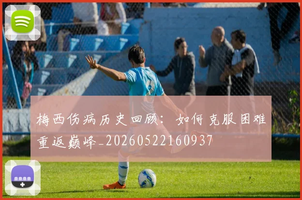 梅西伤病历史回顾:如何克服困难重返巅峰_20260522160937