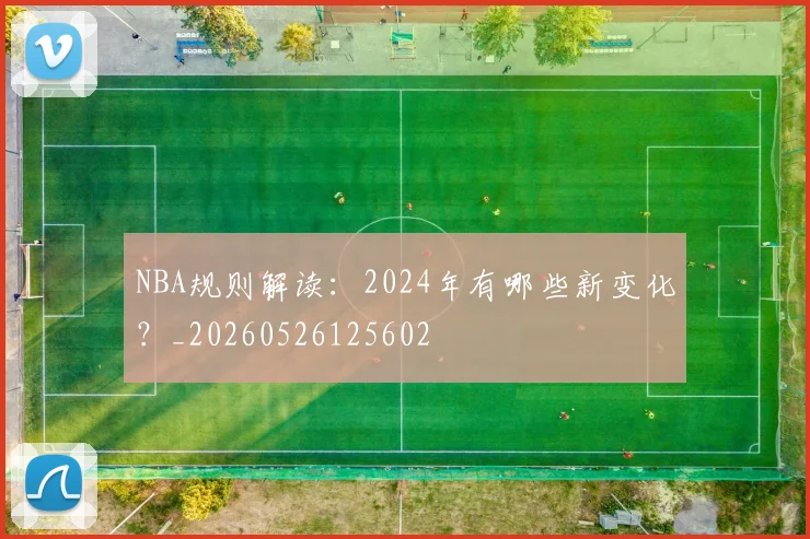 NBA规则解读:2024年有哪些新变化?_20260526125602