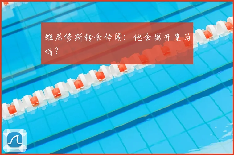 维尼修斯转会传闻:他会离开皇马吗?