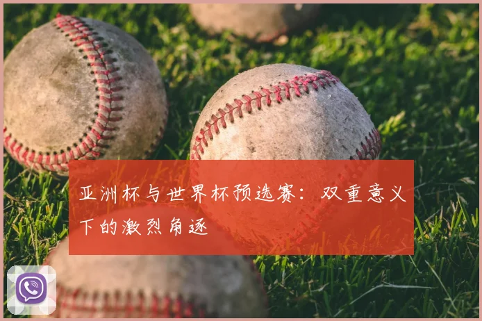 亚洲杯与世界杯预选赛：双重意义下的激烈角逐