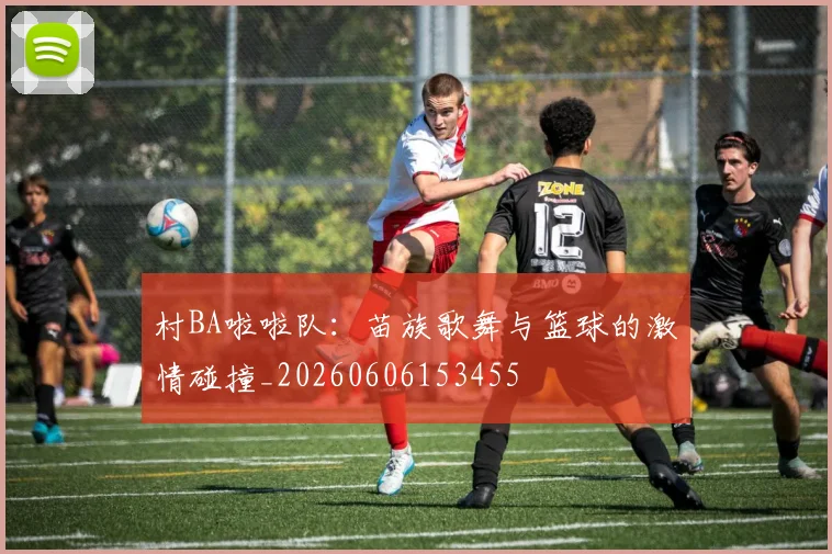 村BA啦啦队：苗族歌舞与篮球的激情碰撞_20260606153455